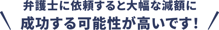弁護士に依頼すると大幅な減額に成功する可能性が高いです